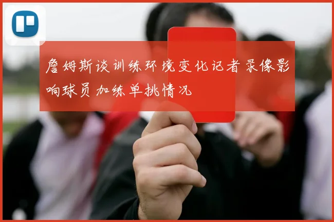 詹姆斯谈训练环境变化记者录像影响球员加练单挑情况