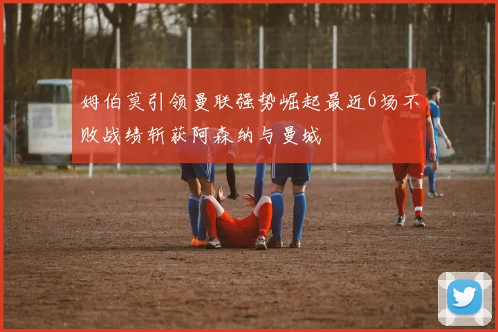 姆伯莫引领曼联强势崛起最近6场不败战绩斩获阿森纳与曼城