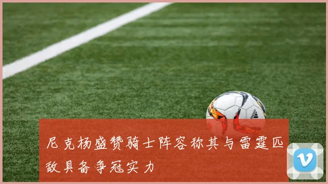 尼克杨盛赞骑士阵容称其与雷霆匹敌具备争冠实力