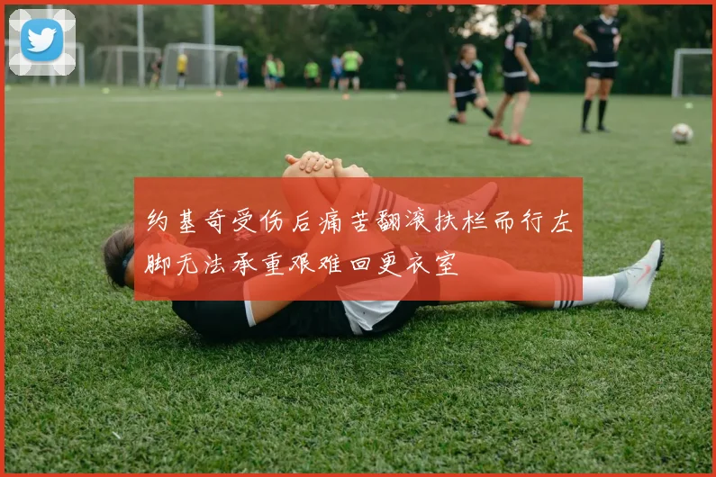 约基奇受伤后痛苦翻滚扶栏而行左脚无法承重艰难回更衣室