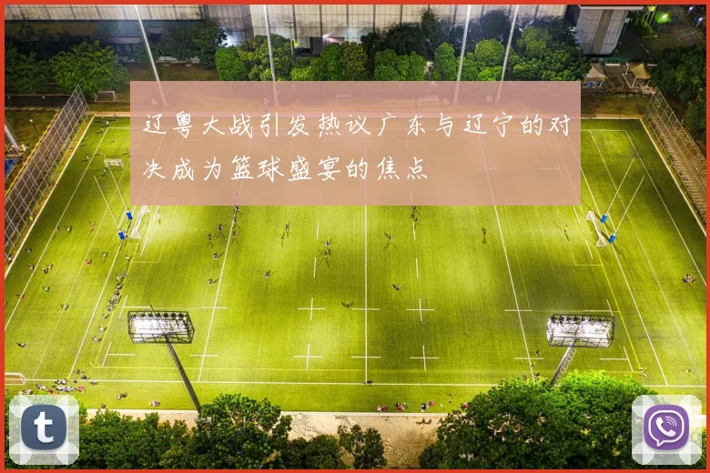 辽粤大战引发热议广东与辽宁的对决成为篮球盛宴的焦点