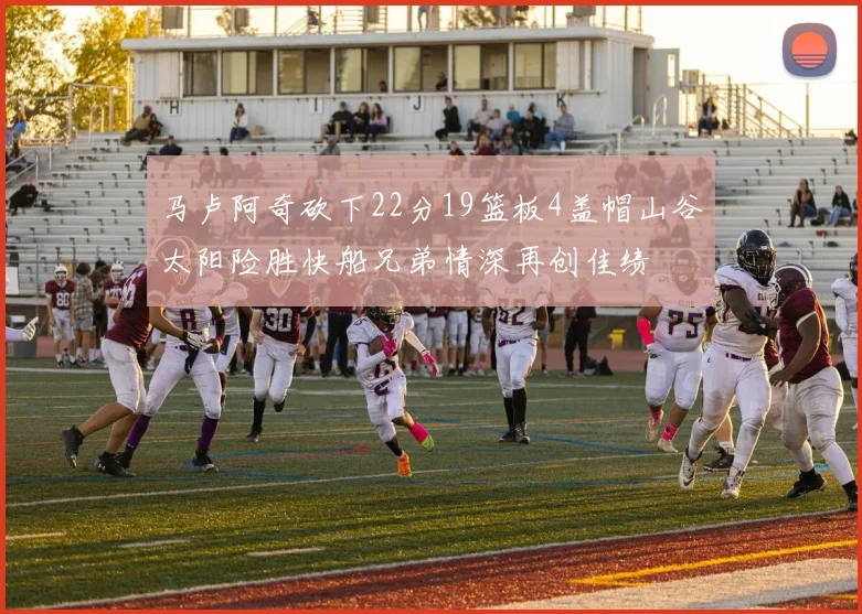 马卢阿奇砍下22分19篮板4盖帽山谷太阳险胜快船兄弟情深再创佳绩