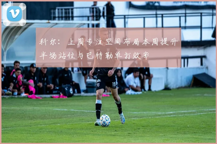 科尔：上周专注空间布局本周提升半场站位与巴特勒单打效率
