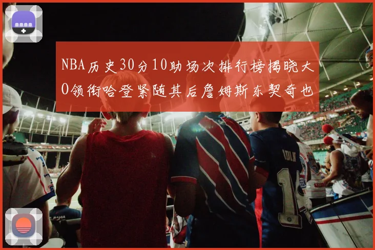 NBA历史30分10助场次排行榜揭晓大O领衔哈登紧随其后詹姆斯东契奇也在榜单中