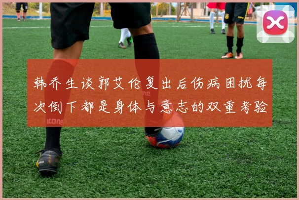 韩乔生谈郭艾伦复出后伤病困扰每次倒下都是身体与意志的双重考验