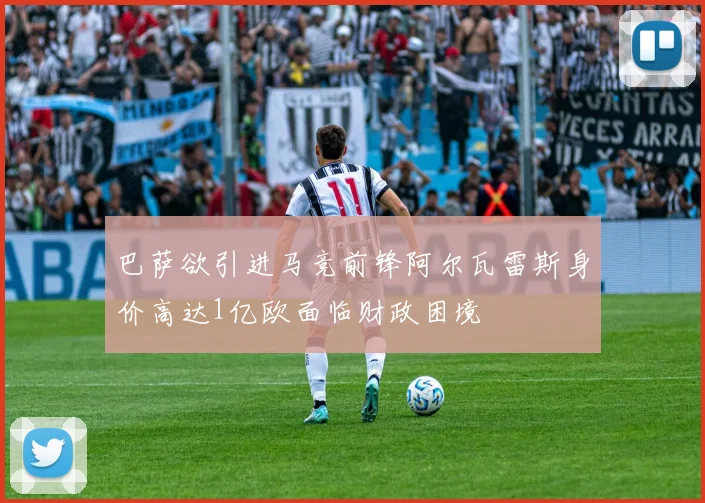 巴萨欲引进马竞前锋阿尔瓦雷斯身价高达1亿欧面临财政困境
