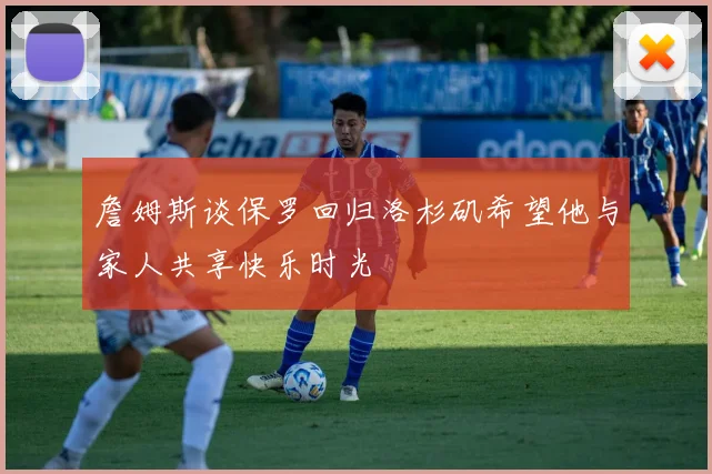 詹姆斯谈保罗回归洛杉矶希望他与家人共享快乐时光