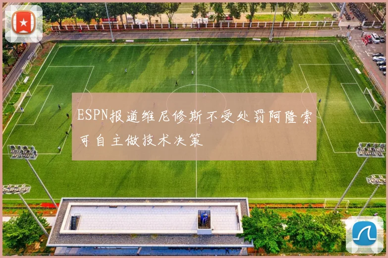 ESPN报道维尼修斯不受处罚阿隆索可自主做技术决策