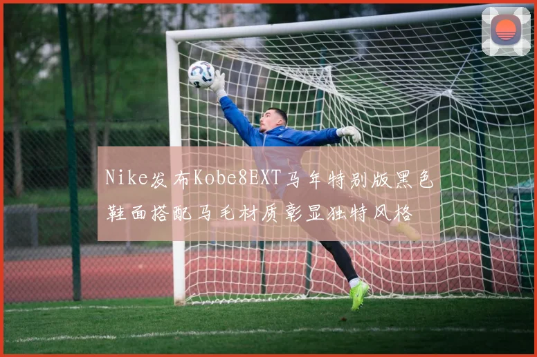 Nike发布Kobe8EXT马年特别版黑色鞋面搭配马毛材质彰显独特风格