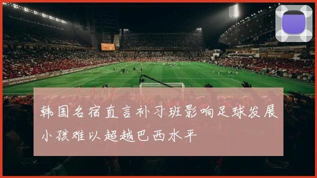 韩国名宿直言补习班影响足球发展小孩难以超越巴西水平