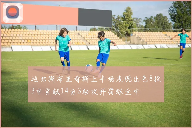 迈尔斯布里奇斯上半场表现出色8投3中贡献14分3助攻并罚球全中