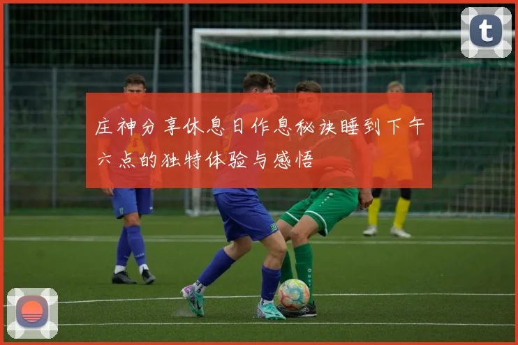 庄神分享休息日作息秘诀睡到下午六点的独特体验与感悟