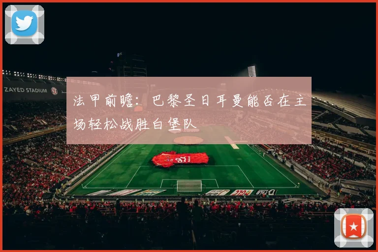 法甲前瞻：巴黎圣日耳曼能否在主场轻松战胜白堡队