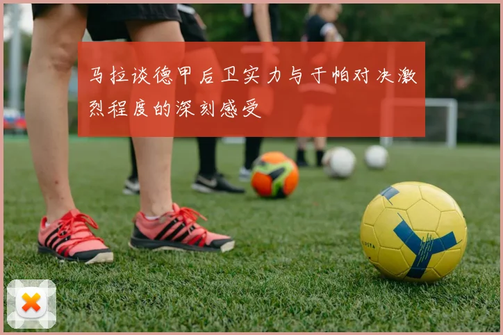 马拉谈德甲后卫实力与于帕对决激烈程度的深刻感受