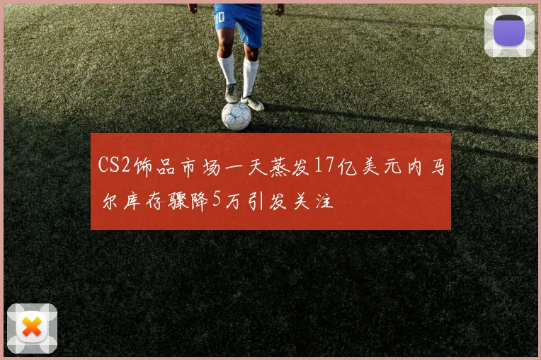 CS2饰品市场一天蒸发17亿美元内马尔库存骤降5万引发关注