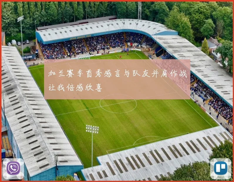 加兰赛季首秀感言与队友并肩作战让我倍感欣喜