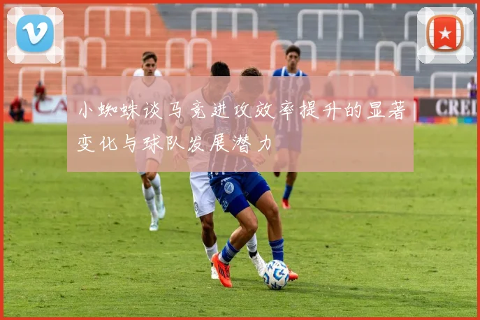 小蜘蛛谈马竞进攻效率提升的显著变化与球队发展潜力