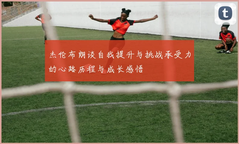 杰伦布朗谈自我提升与挑战承受力的心路历程与成长感悟
