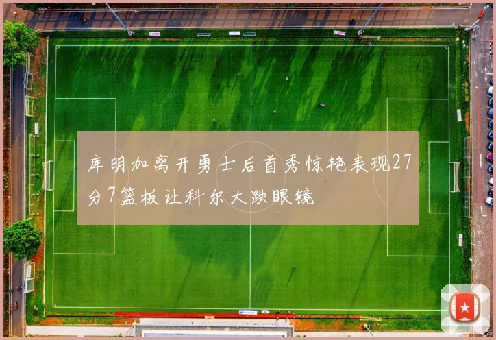 库明加离开勇士后首秀惊艳表现27分7篮板让科尔大跌眼镜