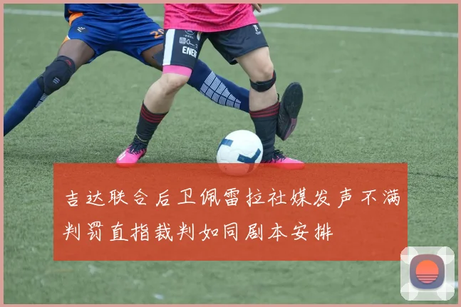 吉达联合后卫佩雷拉社媒发声不满判罚直指裁判如同剧本安排