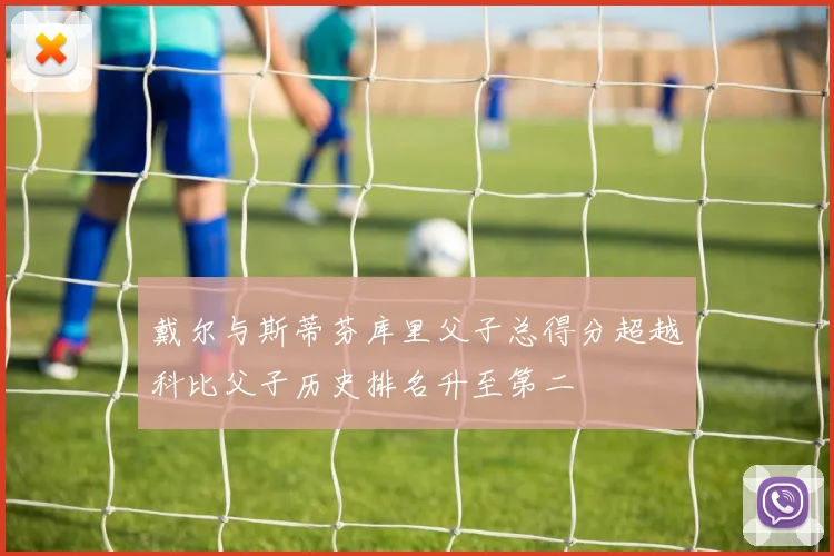 戴尔与斯蒂芬库里父子总得分超越科比父子历史排名升至第二