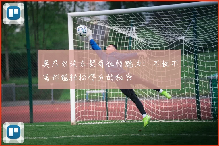 奥尼尔谈东契奇独特魅力：不快不高却能轻松得分的秘密