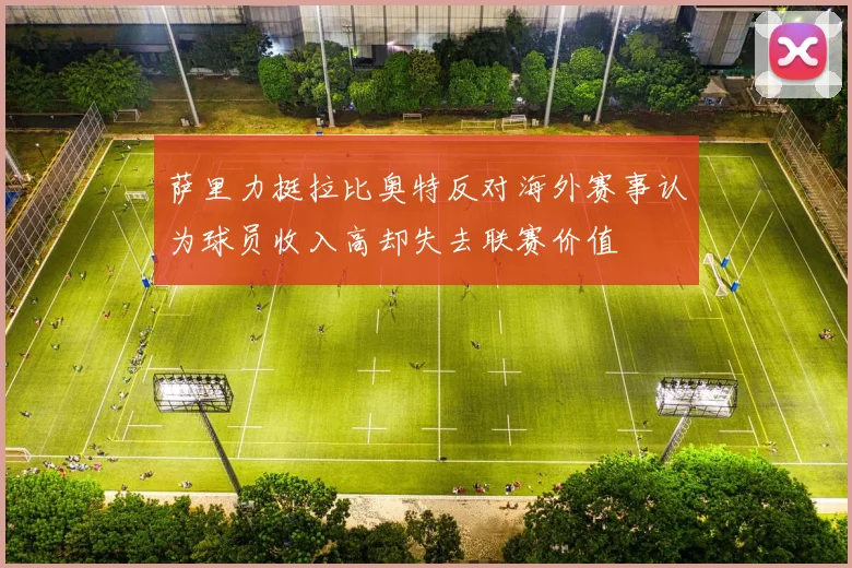 萨里力挺拉比奥特反对海外赛事认为球员收入高却失去联赛价值