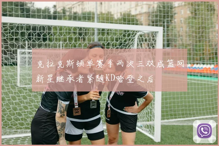 克拉克斯顿单赛季两次三双成篮网新星继承者紧随KD哈登之后