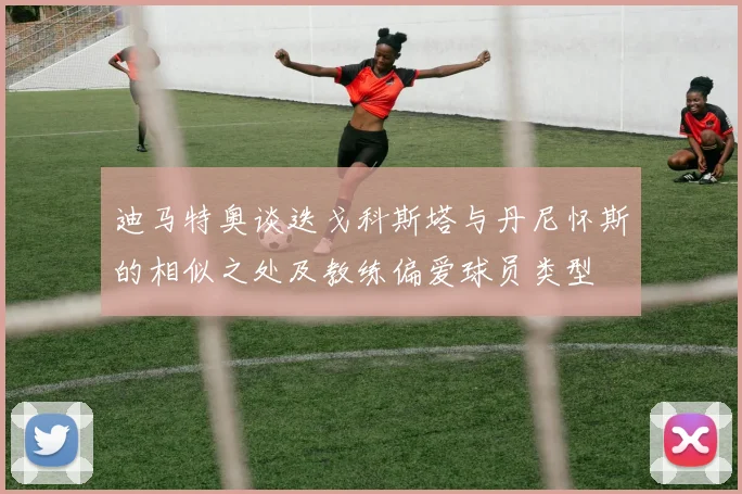 迪马特奥谈迭戈科斯塔与丹尼怀斯的相似之处及教练偏爱球员类型