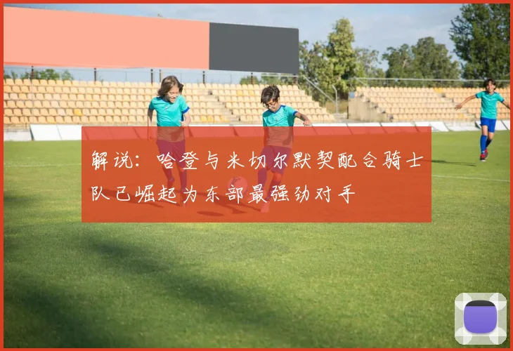 解说：哈登与米切尔默契配合骑士队已崛起为东部最强劲对手