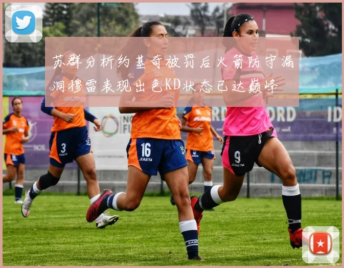 苏群分析约基奇被罚后火箭防守漏洞穆雷表现出色KD状态已达巅峰