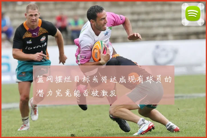 篮网摆烂目标或将达成现有球员的潜力究竟能否被激发