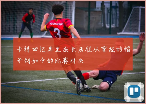 卡特回忆库里成长历程从曾经的帽子到如今的比赛对决