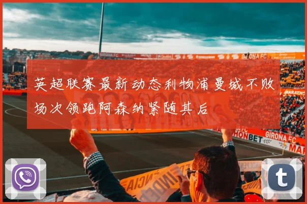 英超联赛最新动态利物浦曼城不败场次领跑阿森纳紧随其后