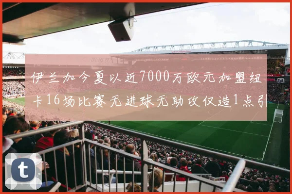伊兰加今夏以近7000万欧元加盟纽卡16场比赛无进球无助攻仅造1点引发热议