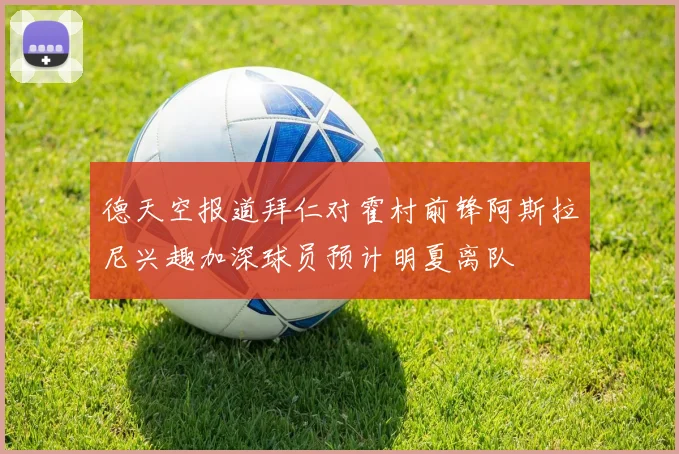 德天空报道拜仁对霍村前锋阿斯拉尼兴趣加深球员预计明夏离队