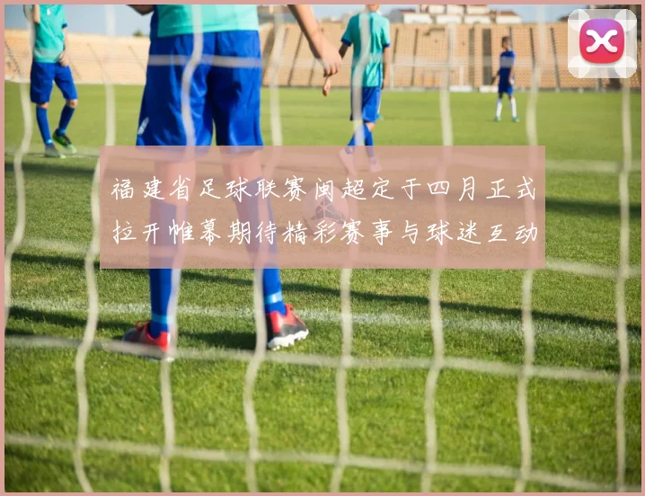 福建省足球联赛闽超定于四月正式拉开帷幕期待精彩赛事与球迷互动