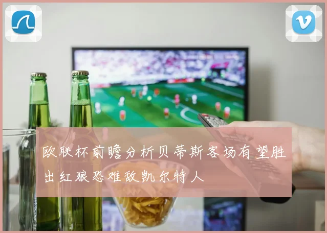 欧联杯前瞻分析贝蒂斯客场有望胜出红狼恐难敌凯尔特人