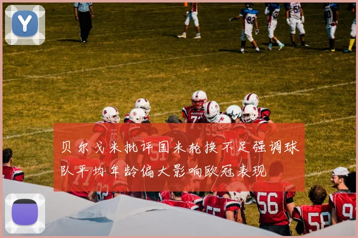 贝尔戈米批评国米轮换不足强调球队平均年龄偏大影响欧冠表现