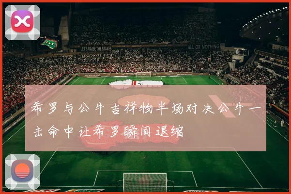 希罗与公牛吉祥物半场对决公牛一击命中让希罗瞬间退缩