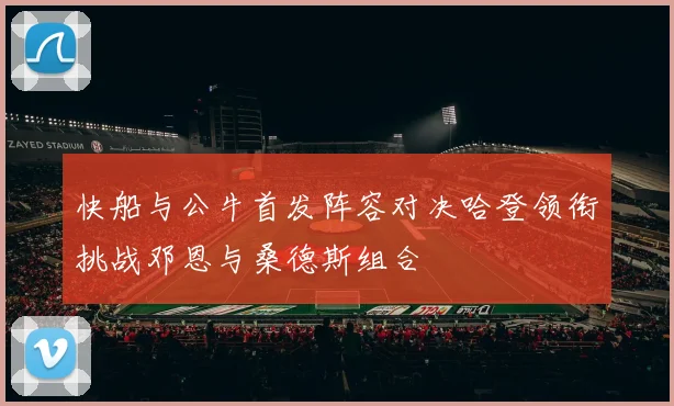 快船与公牛首发阵容对决哈登领衔挑战邓恩与桑德斯组合