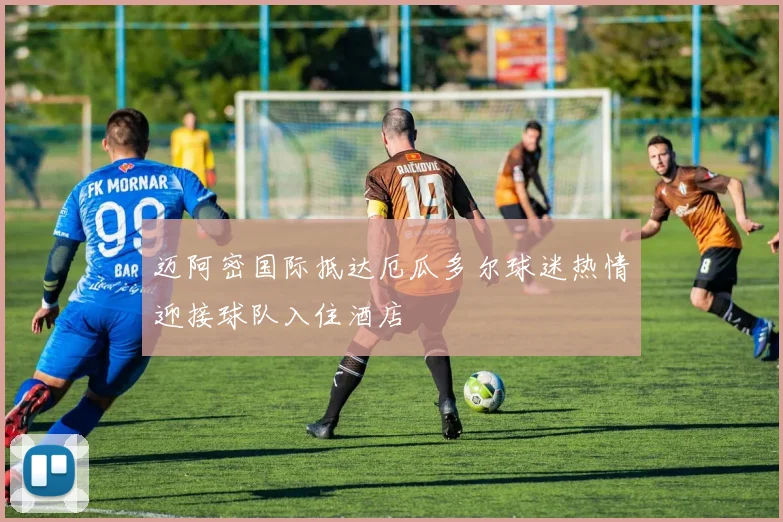 迈阿密国际抵达厄瓜多尔球迷热情迎接球队入住酒店