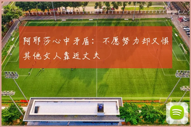 阿耶莎心中矛盾：不愿努力却又惧其他女人靠近丈夫