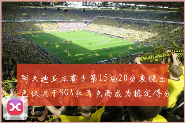 阿夫迪亚本赛季第15场20分表现出色仅次于SGA和马克西成为稳定得分手
